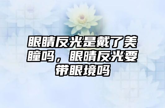 眼睛反光是戴了美瞳嗎，眼晴反光要帶眼境嗎