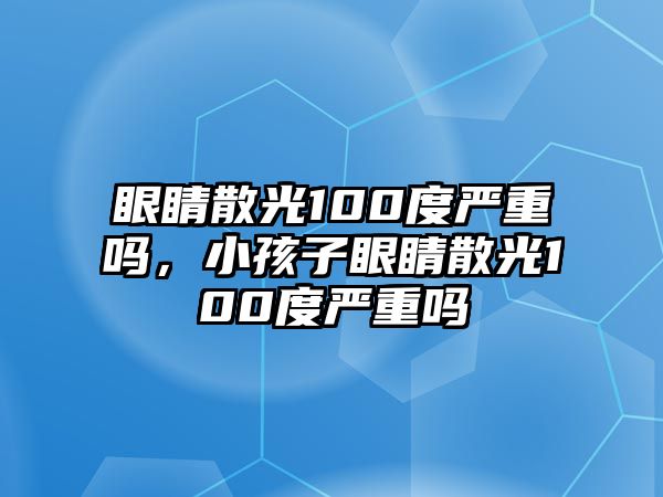 眼睛散光100度嚴重嗎，小孩子眼睛散光100度嚴重嗎