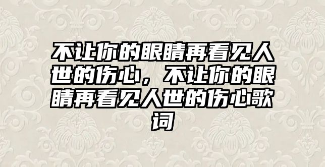 不讓你的眼睛再看見人世的傷心，不讓你的眼睛再看見人世的傷心歌詞