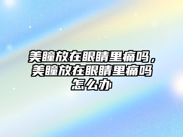 美瞳放在眼睛里痛嗎，美瞳放在眼睛里痛嗎怎么辦