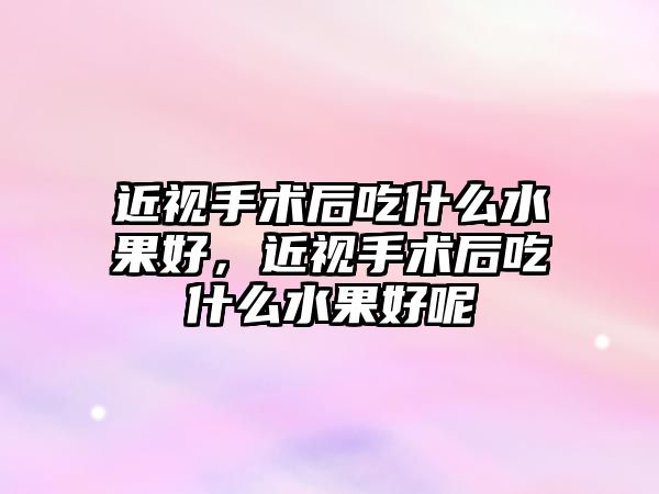 近視手術后吃什么水果好，近視手術后吃什么水果好呢