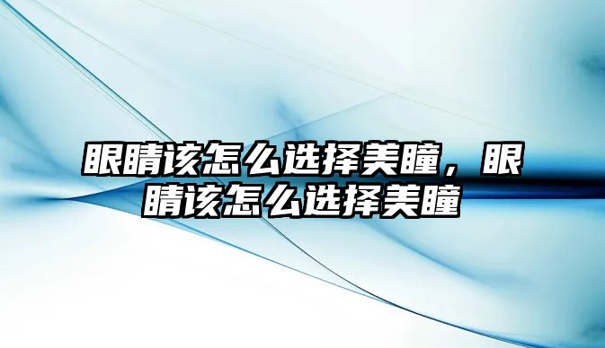 眼睛該怎么選擇美瞳，眼睛該怎么選擇美瞳