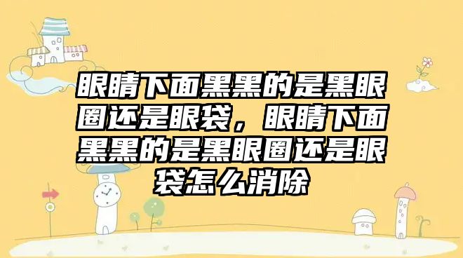 眼睛下面黑黑的是黑眼圈還是眼袋，眼睛下面黑黑的是黑眼圈還是眼袋怎么消除