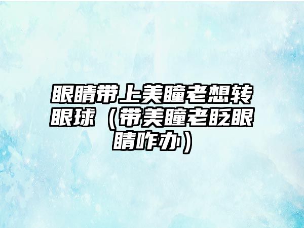 眼睛帶上美瞳老想轉(zhuǎn)眼球（帶美瞳老眨眼睛咋辦）