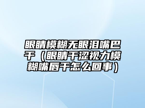 眼睛模糊無眼淚嘴巴干（眼睛干澀視力模糊嘴唇干怎么回事）