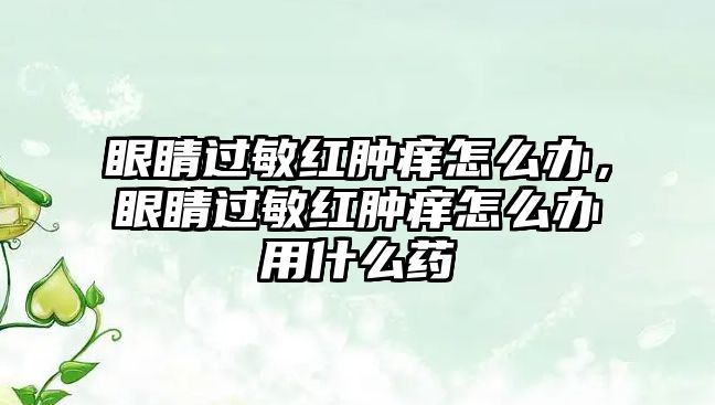 眼睛過敏紅腫癢怎么辦，眼睛過敏紅腫癢怎么辦用什么藥