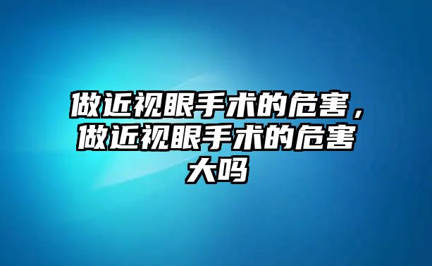 做近視眼手術的危害，做近視眼手術的危害大嗎