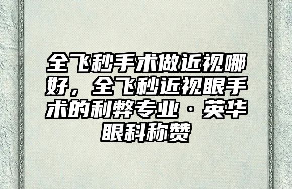 全飛秒手術做近視哪好，全飛秒近視眼手術的利弊專業·英華眼科稱贊