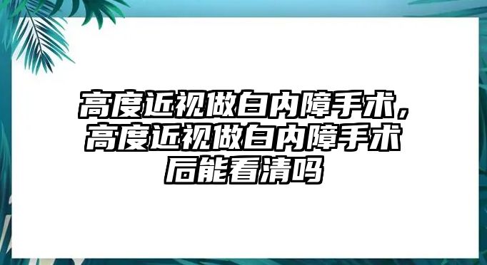 高度近視做白內(nèi)障手術(shù)，高度近視做白內(nèi)障手術(shù)后能看清嗎