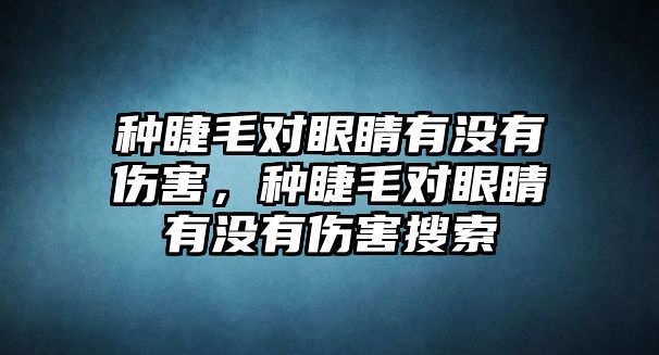 種睫毛對眼睛有沒有傷害，種睫毛對眼睛有沒有傷害搜索