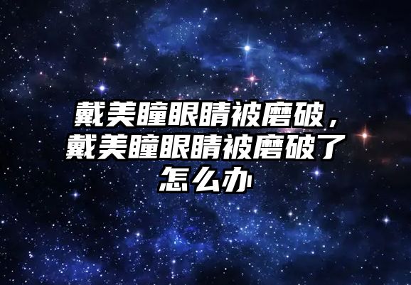 戴美瞳眼睛被磨破，戴美瞳眼睛被磨破了怎么辦