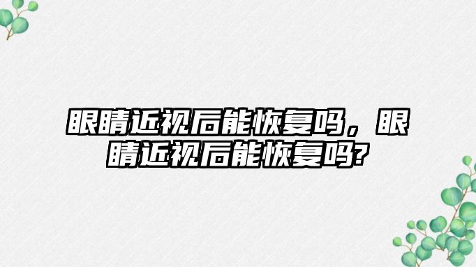 眼睛近視后能恢復嗎，眼睛近視后能恢復嗎?