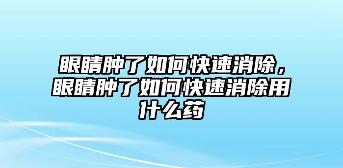 眼睛腫了如何快速消除，眼睛腫了如何快速消除用什么藥