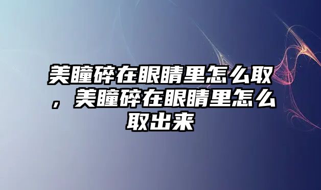 美瞳碎在眼睛里怎么取，美瞳碎在眼睛里怎么取出來