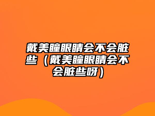 戴美瞳眼睛會不會臟些（戴美瞳眼睛會不會臟些呀）