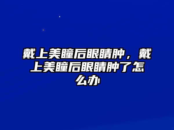 戴上美瞳后眼睛腫，戴上美瞳后眼睛腫了怎么辦