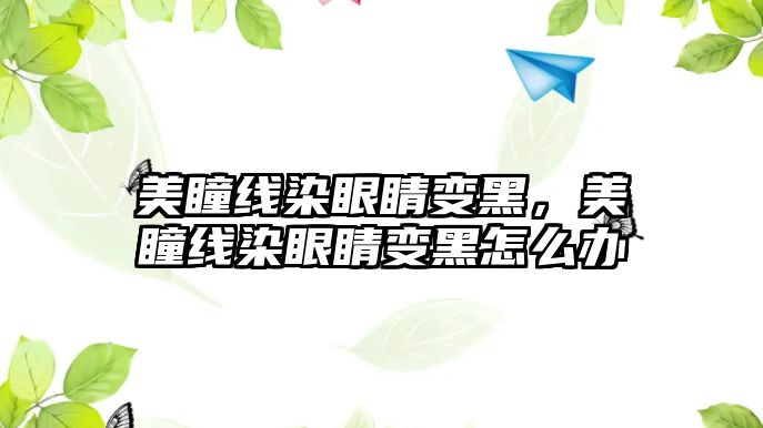 美瞳線染眼睛變黑，美瞳線染眼睛變黑怎么辦