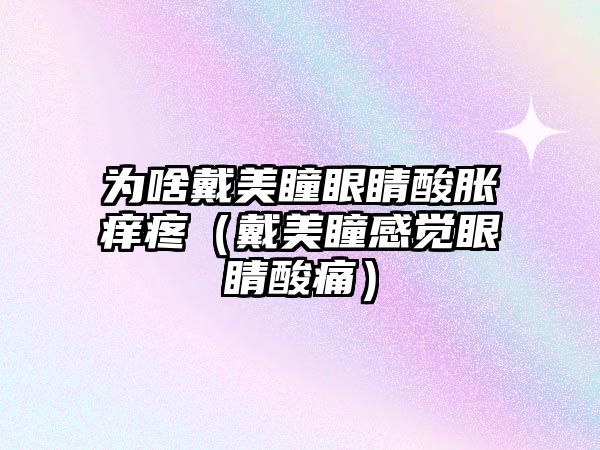 為啥戴美瞳眼睛酸脹癢疼（戴美瞳感覺眼睛酸痛）