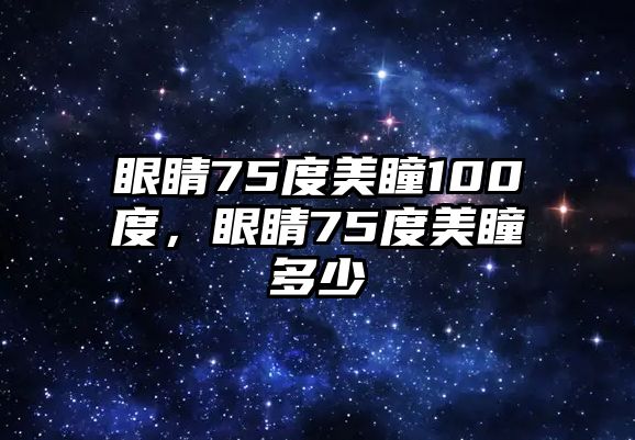 眼睛75度美瞳100度，眼睛75度美瞳多少