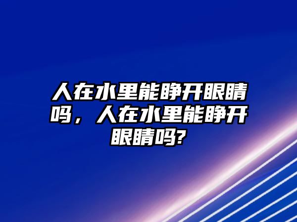 人在水里能睜開(kāi)眼睛嗎，人在水里能睜開(kāi)眼睛嗎?