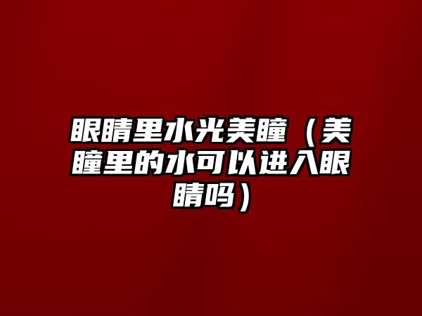 眼睛里水光美瞳（美瞳里的水可以進入眼睛嗎）