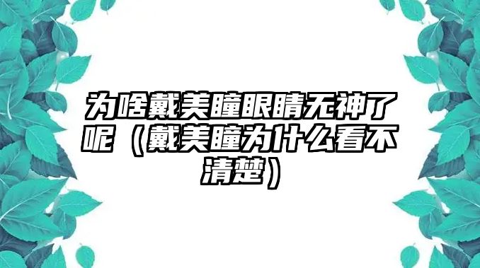 為啥戴美瞳眼睛無神了呢（戴美瞳為什么看不清楚）