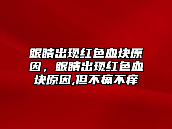 眼睛出現(xiàn)紅色血塊原因，眼睛出現(xiàn)紅色血塊原因,但不痛不癢