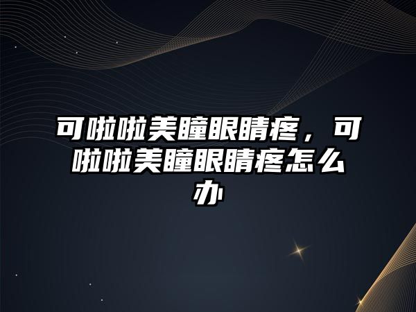 可啦啦美瞳眼睛疼，可啦啦美瞳眼睛疼怎么辦