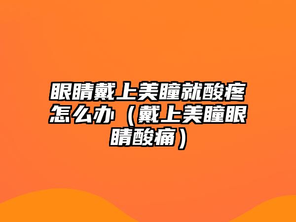 眼睛戴上美瞳就酸疼怎么辦（戴上美瞳眼睛酸痛）