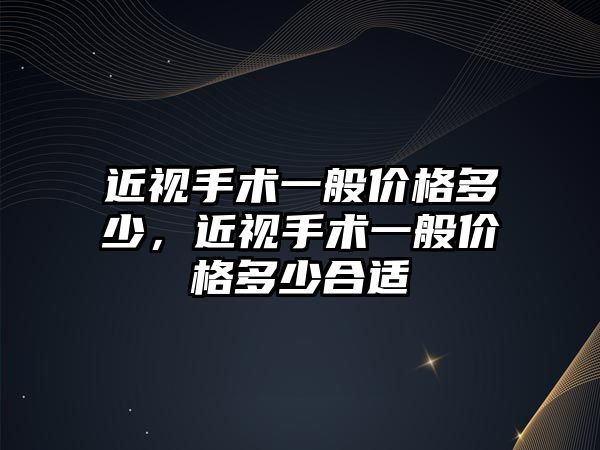 近視手術一般價格多少，近視手術一般價格多少合適