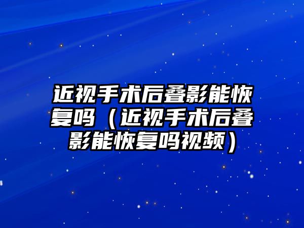 近視手術后疊影能恢復嗎（近視手術后疊影能恢復嗎視頻）