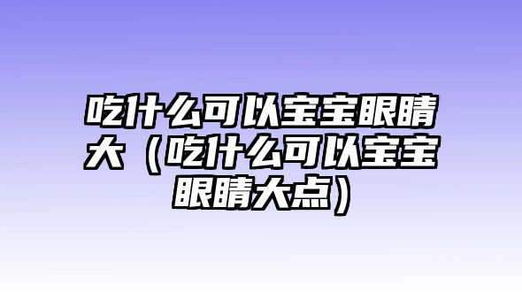 吃什么可以寶寶眼睛大（吃什么可以寶寶眼睛大點）