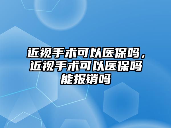 近視手術可以醫保嗎，近視手術可以醫保嗎能報銷嗎