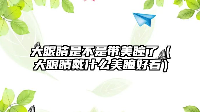 大眼睛是不是帶美瞳了（大眼睛戴什么美瞳好看）