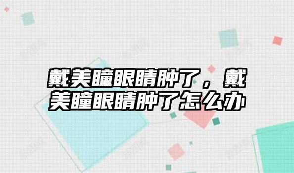 戴美瞳眼睛腫了，戴美瞳眼睛腫了怎么辦