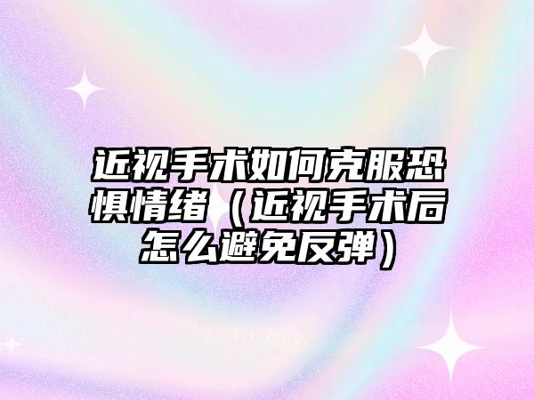 近視手術如何克服恐懼情緒（近視手術后怎么避免反彈）