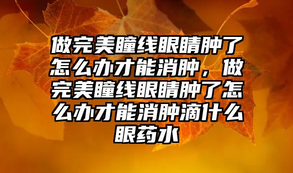 做完美瞳線眼睛腫了怎么辦才能消腫，做完美瞳線眼睛腫了怎么辦才能消腫滴什么眼藥水