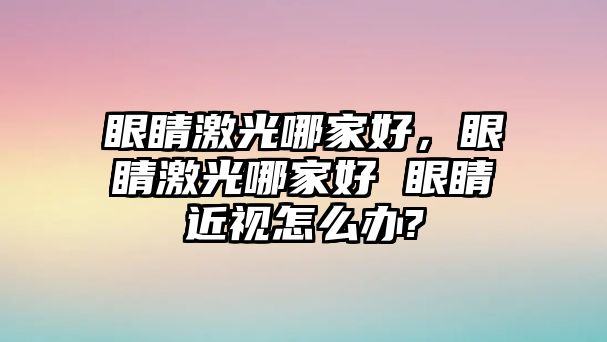 眼睛激光哪家好，眼睛激光哪家好 眼睛近視怎么辦?