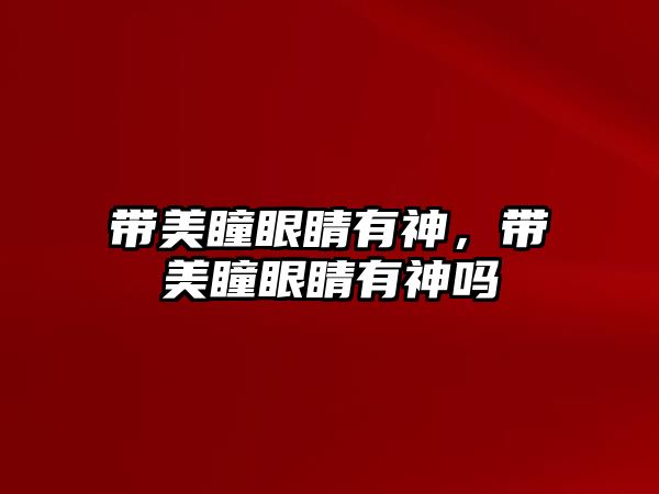 帶美瞳眼睛有神，帶美瞳眼睛有神嗎