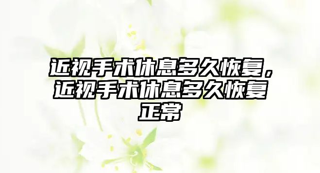 近視手術休息多久恢復，近視手術休息多久恢復正常