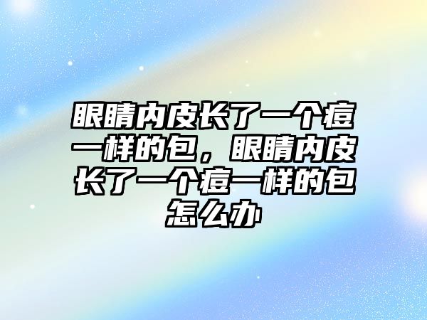 眼睛內皮長了一個痘一樣的包，眼睛內皮長了一個痘一樣的包怎么辦