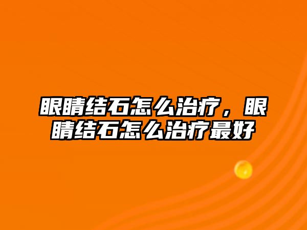 眼睛結石怎么治療，眼睛結石怎么治療最好