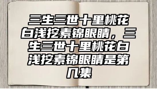 三生三世十里桃花白淺挖素錦眼睛，三生三世十里桃花白淺挖素錦眼睛是第幾集