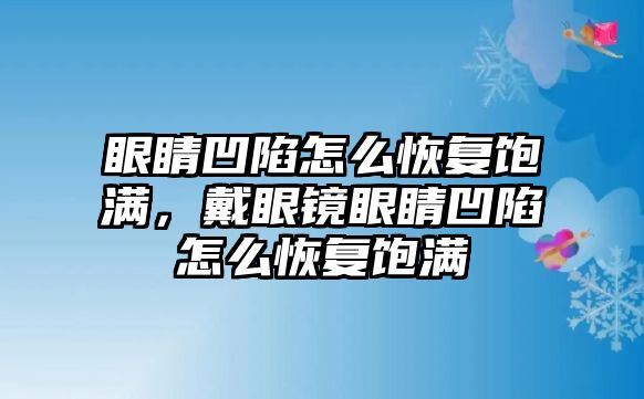 眼睛凹陷怎么恢復飽滿，戴眼鏡眼睛凹陷怎么恢復飽滿