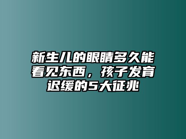 新生兒的眼睛多久能看見東西，孩子發育遲緩的5大征兆