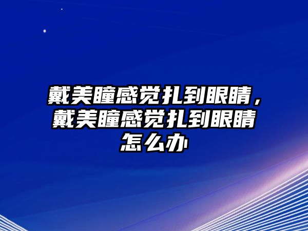 戴美瞳感覺扎到眼睛，戴美瞳感覺扎到眼睛怎么辦