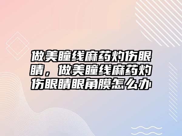 做美瞳線麻藥灼傷眼睛，做美瞳線麻藥灼傷眼睛眼角膜怎么辦