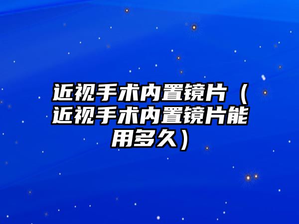 近視手術內置鏡片（近視手術內置鏡片能用多久）