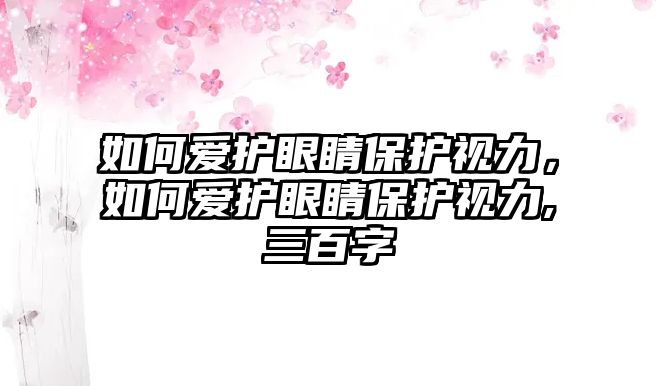 如何愛護(hù)眼睛保護(hù)視力，如何愛護(hù)眼睛保護(hù)視力,三百字