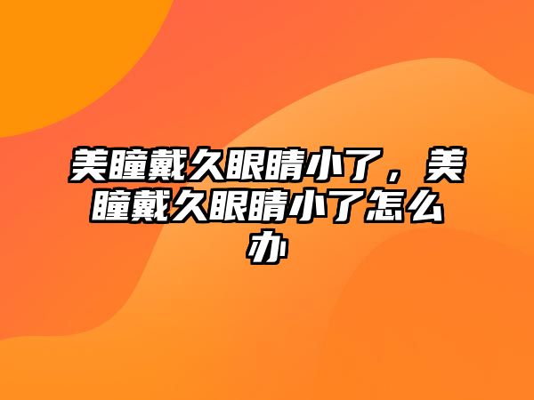 美瞳戴久眼睛小了，美瞳戴久眼睛小了怎么辦